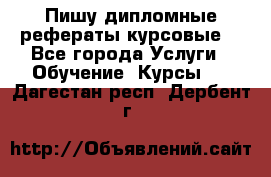 Пишу дипломные рефераты курсовые  - Все города Услуги » Обучение. Курсы   . Дагестан респ.,Дербент г.